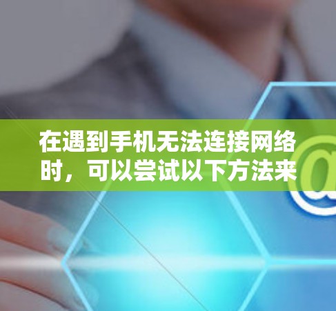 在遇到手机无法连接网络时，可以尝试以下方法来解决