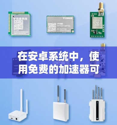 在安卓系统中，使用免费的加速器可以显著提升下载速度，尤其是在处理大型文件或频繁下载时。以下是使用免费加速器的指南，包括推荐工具、使用技巧以及注意事项