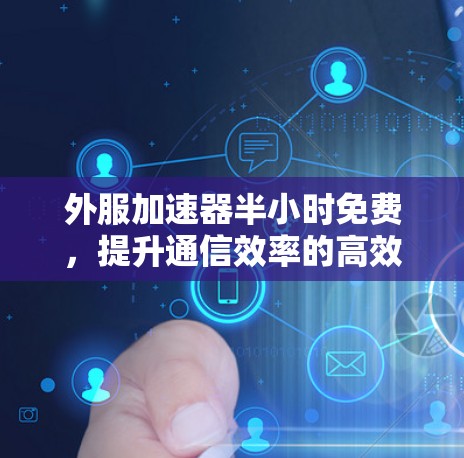 外服加速器半小时免费，提升通信效率的高效选择