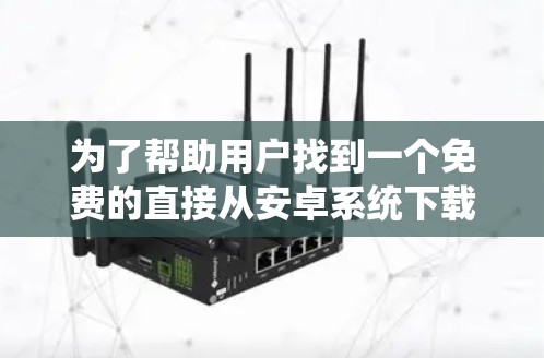 为了帮助用户找到一个免费的直接从安卓系统下载的加速器，以下是一个有条理的推荐列表，涵盖了多种功能需求