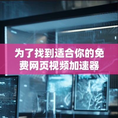 为了找到适合你的免费网页视频加速器，以下是详细的建议和步骤