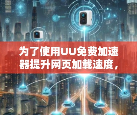 为了使用UU免费加速器提升网页加载速度，您可以按照以下步骤操作