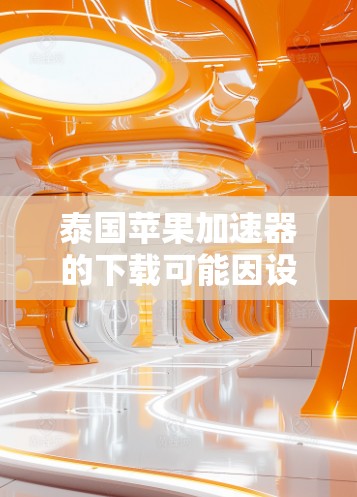 泰国苹果加速器的下载可能因设备和平台而异，但以下是一些常见的免费加速器和方法，供您参考