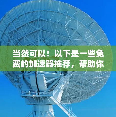 当然可以！以下是一些免费的加速器推荐，帮助你提升网络速度