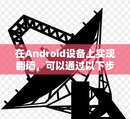 在Android设备上实现翻墙，可以通过以下步骤进行操作