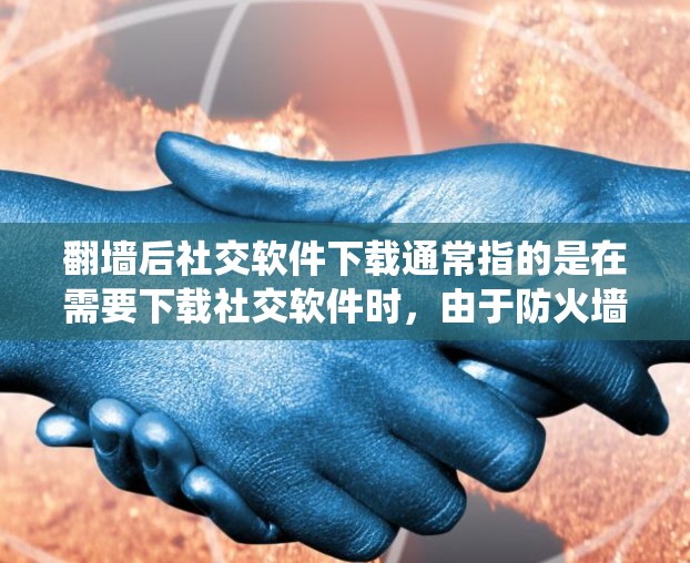 翻墙后社交软件下载通常指的是在需要下载社交软件时，由于防火墙或安全软件的限制，无法直接访问或下载这些软件。在这种情况下，用户可能需要以下几种方法来绕过防火墙或下载社交软件。以下是一些常见的解决方案