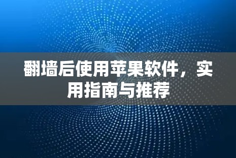 翻墙后使用苹果软件，实用指南与推荐