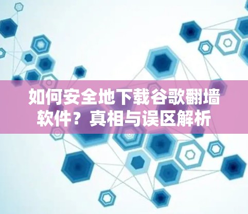 如何安全地下载谷歌翻墙软件？真相与误区解析
