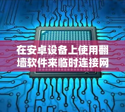 在安卓设备上使用翻墙软件来临时连接网速快的连接是一个不错的实用方法。以下是一些常见的安卓翻墙软件及其优缺点，供你参考