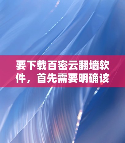 要下载百密云翻墙软件，首先需要明确该软件的具体用途和功能，通常它可能用于通过互联网访问其他服务器或设备。为了获取准确信息，建议进行如下步骤