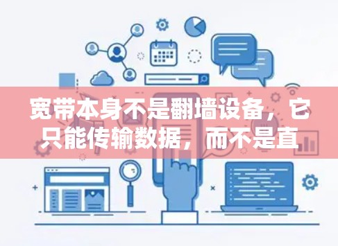 宽带本身不是翻墙设备，它只能传输数据，而不是直接连接到网络设备。如果你想下载或使用翻墙软件，通常需要通过移动数据线或网络连接来连接外部设备，比如电脑、手机或服务器