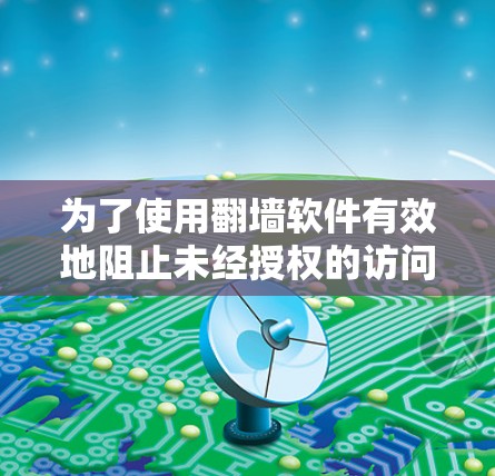 为了使用翻墙软件有效地阻止未经授权的访问,可以按照以下步骤进行 为了使用翻墙软件有效地阻止未经授权的访问,可以按照以下步骤进行