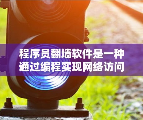 程序员翻墙软件是一种通过编程实现网络访问控制的开源工具，允许开发者访问外部网络。以下是关于该主题的详细总结