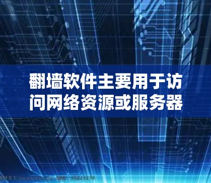 翻墙软件主要用于访问网络资源或服务器，具体用途如下