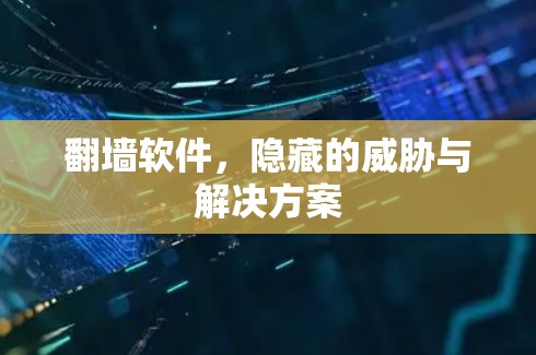 翻墙软件，隐藏的威胁与解决方案