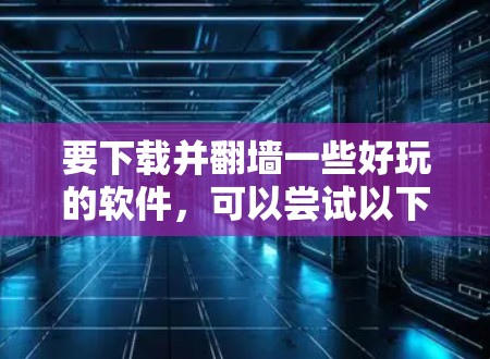 要下载并翻墙一些好玩的软件，可以尝试以下推荐