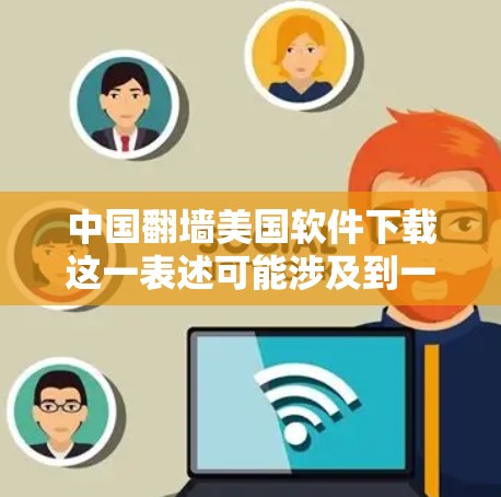 中国翻墙美国软件下载这一表述可能涉及到一些误解或特定的使用场景。以下是一些可能的解释和建议