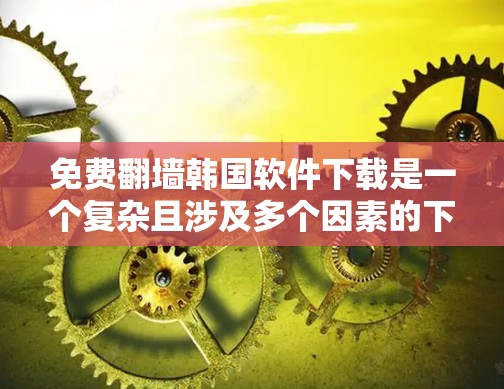 免费翻墙韩国软件下载是一个复杂且涉及多个因素的下载过程，以下是详细的步骤和考虑因素