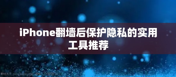 iPhone翻墙后保护隐私的实用工具推荐