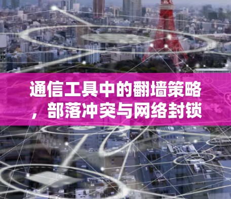 通信工具中的翻墙策略,部落冲突与网络封锁的挑战 通信工具中的翻墙策略,部落冲突与网络封锁的挑战
