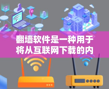 翻墙软件是一种用于将从互联网下载的内容传输到用户设备上，以保护用户隐私和防止网络攻击的软件。这些软件允许用户下载并上传各种资源，如视频、音频、文档等