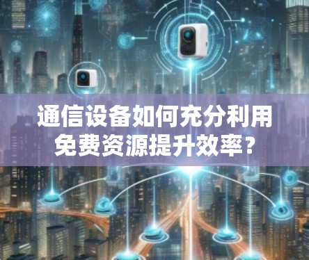 通信设备如何充分利用免费资源提升效率？