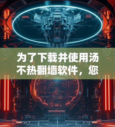 为了下载并使用汤不热翻墙软件，您可以按照以下步骤操作