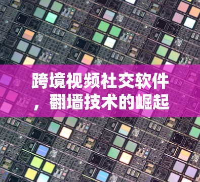 跨境视频社交软件，翻墙技术的崛起与挑战