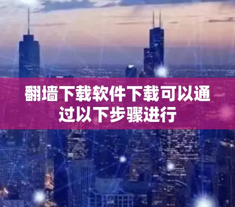 翻墙下载软件下载可以通过以下步骤进行