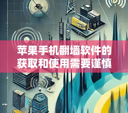 苹果手机翻墙软件的获取和使用需要谨慎，以下是一步步的建议