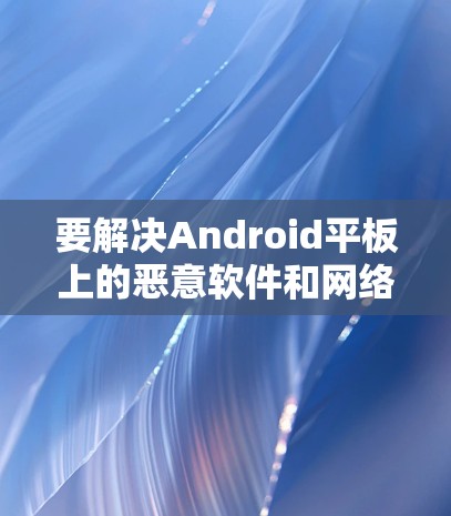 要解决Android平板上的恶意软件和网络攻击问题,使用翻墙软件是一个有效的方法。以下是一个清晰的步骤指南 要解决Android平板上的恶意软件和网络攻击问题,使用翻墙软件是一个有效的方法。以下是一个清晰的步骤指南