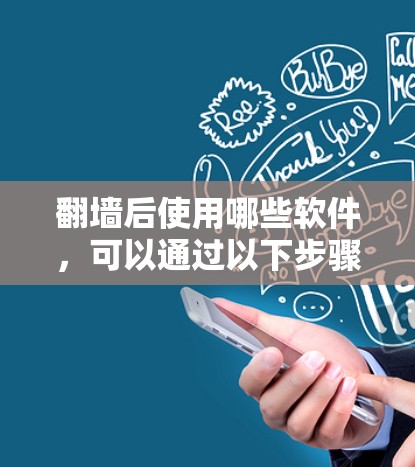 翻墙后使用哪些软件,可以通过以下步骤进行操作 翻墙后使用哪些软件,可以通过以下步骤进行操作