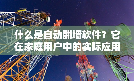 什么是自动翻墙软件？它在家庭用户中的实际应用情况
