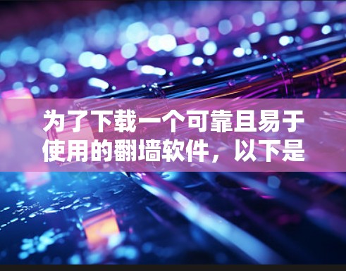 为了下载一个可靠且易于使用的翻墙软件，以下是一些推荐，根据你的使用需求和设备情况来选择
