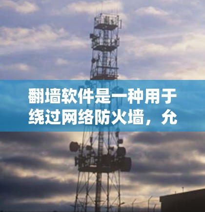 翻墙软件是一种用于绕过网络防火墙,允许用户访问外部网站或内容的工具。以下是几种常见的翻墙软件及其特点 翻墙软件是一种用于绕过网络防火墙,允许用户访问外部网站或内容的工具。以下是几种常见的翻墙软件及其特点