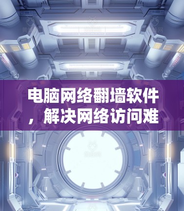 电脑网络翻墙软件，解决网络访问难题的实用工具