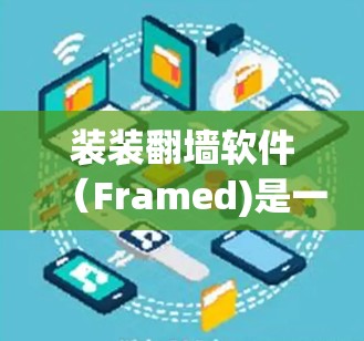 装装翻墙软件（Framed)是一种通过将手机上的文件上传到目标设备（如电脑）来实现文件传输的工具。以下是一步步的使用指南