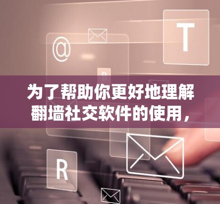 为了帮助你更好地理解翻墙社交软件的使用，以下是一些系统性的指南和建议