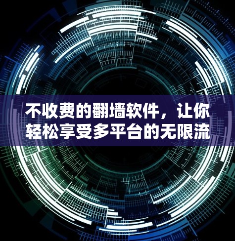 不收费的翻墙软件，让你轻松享受多平台的无限流量