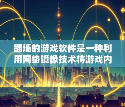 翻墙的游戏软件是一种利用网络镜像技术将游戏内容传输到翻墙服务器，以供下载。以下是关于这类软件的详细信息