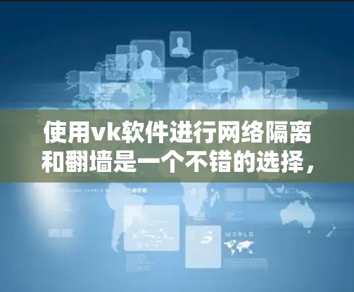 使用vk软件进行网络隔离和翻墙是一个不错的选择，但需要充分考虑其功能、性能和兼容性。以下是详细的分析和建议