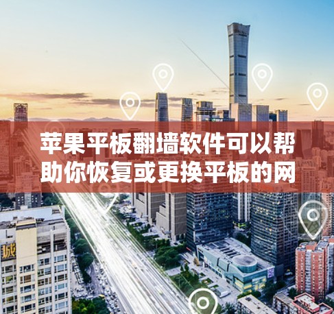 苹果平板翻墙软件可以帮助你恢复或更换平板的网络连接，解决网络问题。以下是一些常见的苹果平板翻墙软件推荐，以及它们的使用方法