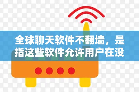 全球聊天软件不翻墙，是指这些软件允许用户在没有翻墙功能的情况下进行国际通话和聊天。以下是一些全球聊天软件中不翻墙的选项，供您参考