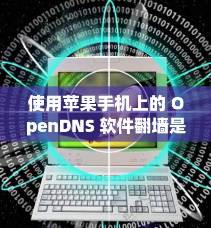 使用苹果手机上的 OpenDNS 软件翻墙是一个安全且合法的步骤，以下是详细的指南