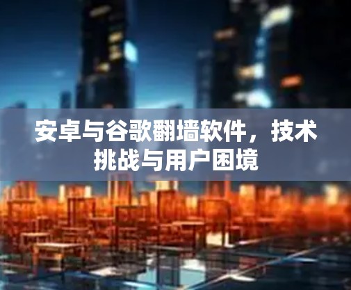 安卓与谷歌翻墙软件，技术挑战与用户困境