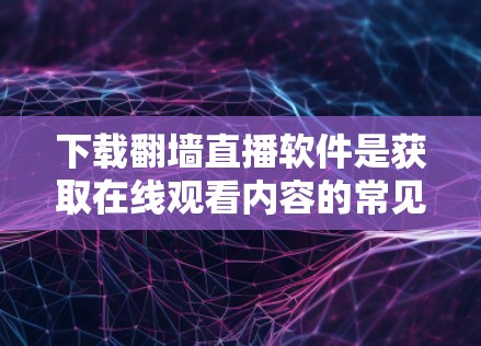 下载翻墙直播软件是获取在线观看内容的常见方式，但选择合适的软件需谨慎。以下是详细的步骤指南