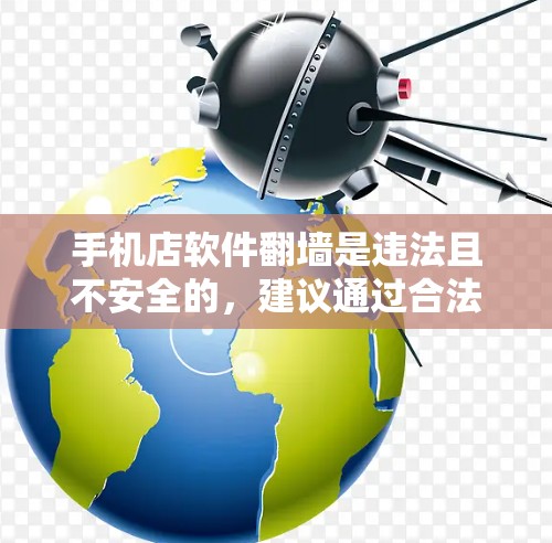 手机店软件翻墙是违法且不安全的，建议通过合法渠道获取信息。以下是详细的建议