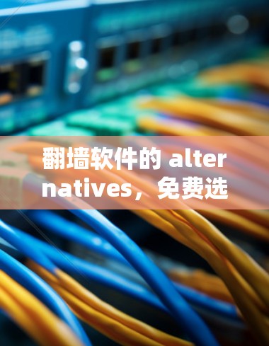 翻墙软件的 alternatives，免费选择的解决方案