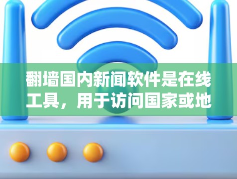 翻墙国内新闻软件是在线工具，用于访问国家或地区的新闻网站，通常通过翻墙功能实现。以下是关于这些软件的系统介绍