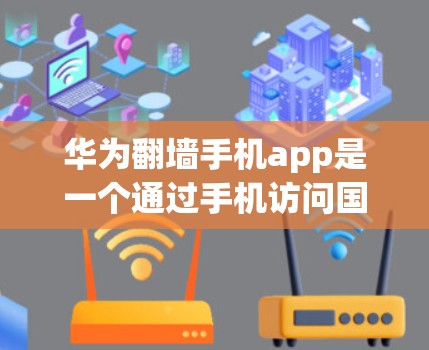 华为翻墙手机app是一个通过手机访问国外网站的软件，通常需要通过华为提供的翻墙服务来实现。以下是关于华为翻墙手机app的详细步骤和注意事项